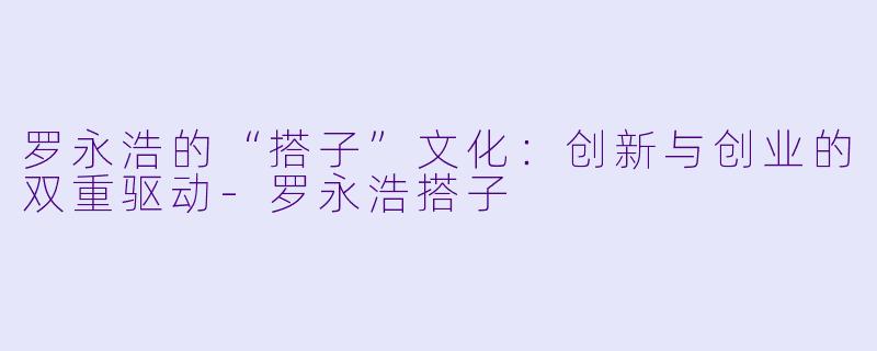 罗永浩的“搭子”文化：创新与创业的双重驱动-罗永浩搭子