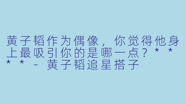 黄子韬作为偶像，你觉得他身上最吸引你的是哪一点？****-黄子韬追星搭子