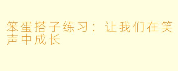 笨蛋搭子练习：让我们在笑声中成长
