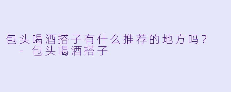包头喝酒搭子有什么推荐的地方吗？  