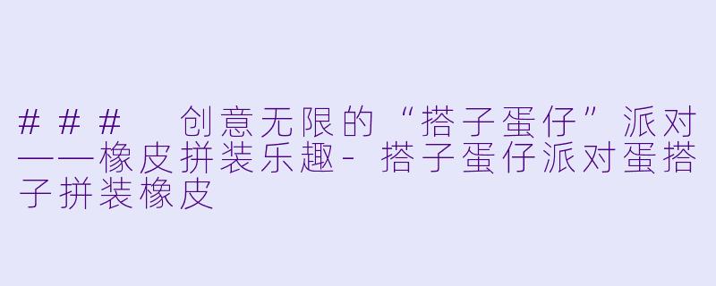 ### 创意无限的“搭子蛋仔”派对——橡皮拼装乐趣