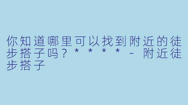 你知道哪里可以找到附近的徒步搭子吗？****