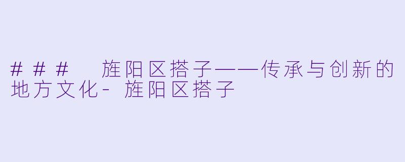 ### 旌阳区搭子——传承与创新的地方文化-旌阳区搭子
