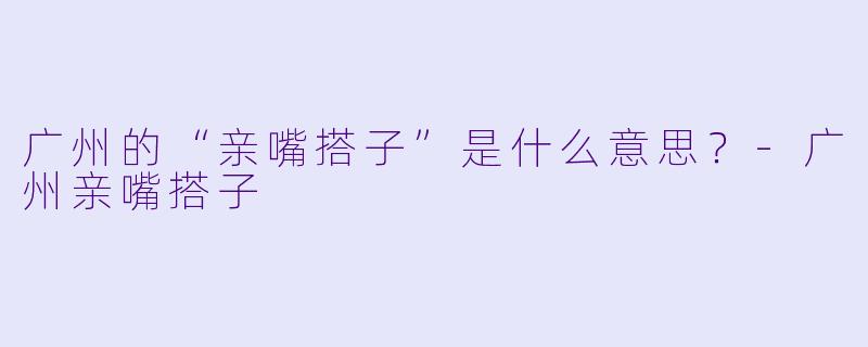 广州的“亲嘴搭子”是什么意思?