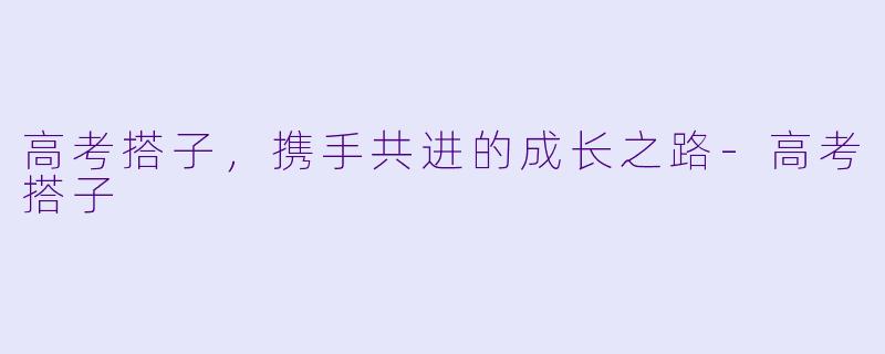 高考搭子，携手共进的成长之路-高考搭子