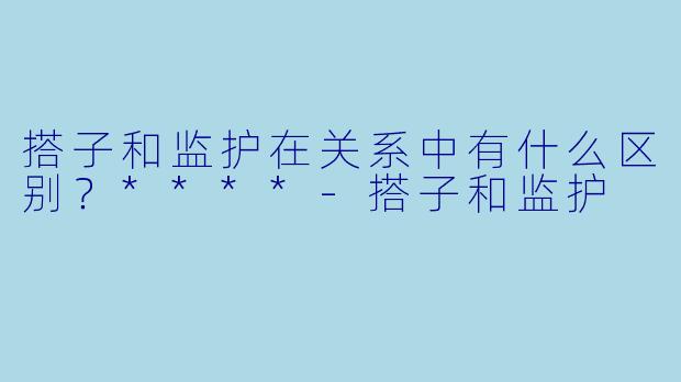 搭子和监护在关系中有什么区别?****