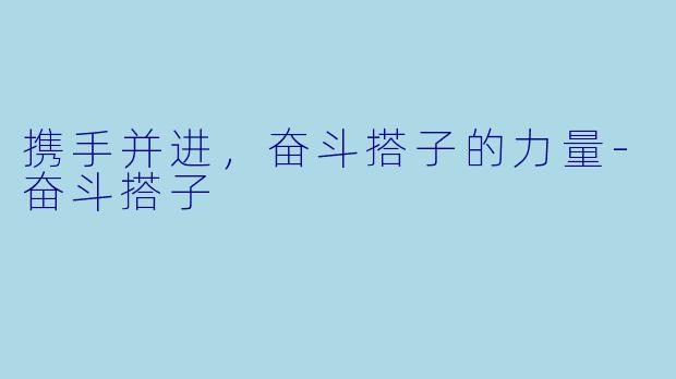 携手并进，奋斗搭子的力量-奋斗搭子