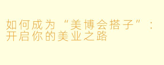 如何成为“美博会搭子”：开启你的美业之路