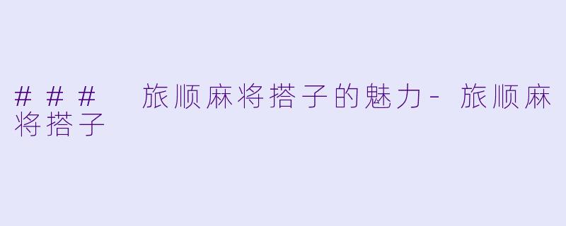 ### 旅顺麻将搭子的魅力-旅顺麻将搭子