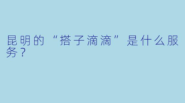 昆明的“搭子滴滴”是什么服务？