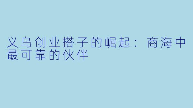 义乌创业搭子的崛起：商海中最可靠的伙伴