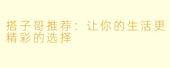 搭子哥推荐:让你的生活更精彩的选择