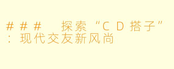 ### 探索“CD搭子”：现代交友新风尚