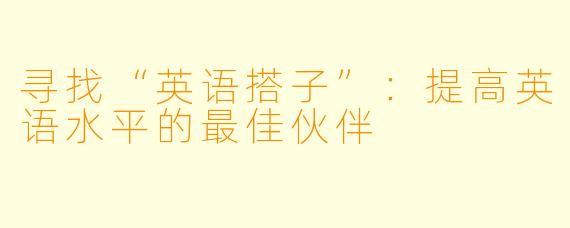 寻找“英语搭子”：提高英语水平的最佳伙伴