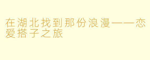 在湖北找到那份浪漫——恋爱搭子之旅