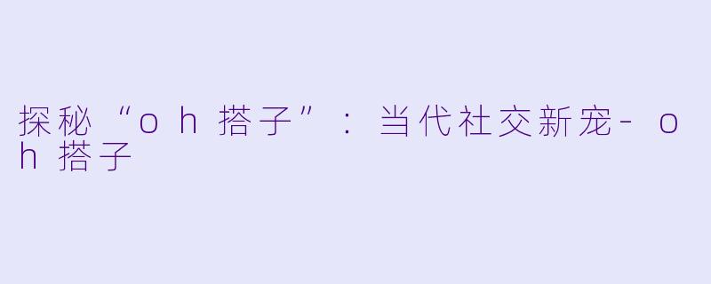探秘“oh搭子”：当代社交新宠-oh搭子