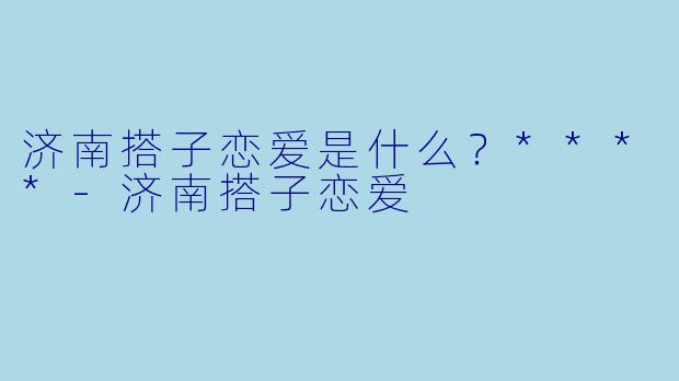 济南搭子恋爱是什么?****