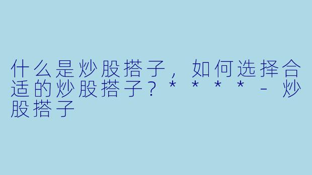 什么是炒股搭子,如何选择合适的炒股搭子?****