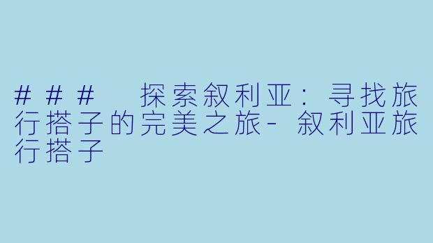 ### 探索叙利亚：寻找旅行搭子的完美之旅-叙利亚旅行搭子