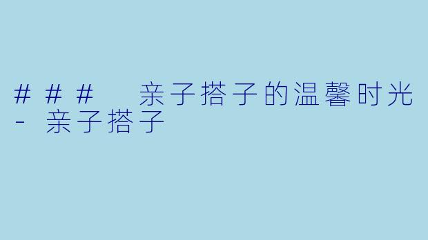### 亲子搭子的温馨时光-亲子搭子