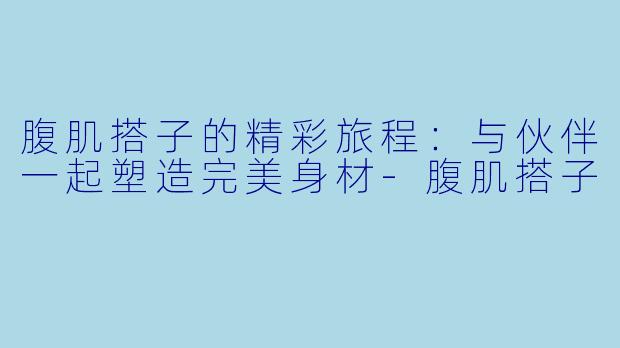 腹肌搭子的精彩旅程：与伙伴一起塑造完美身材-腹肌搭子