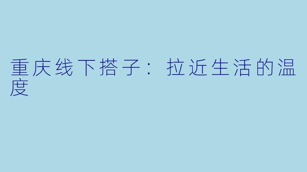 重庆线下搭子：拉近生活的温度