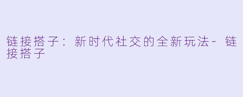 链接搭子：新时代社交的全新玩法-链接搭子