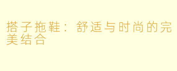 搭子拖鞋:舒适与时尚的完美结合