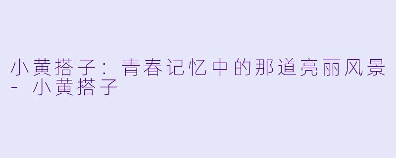 小黄搭子:青春记忆中的那道亮丽风景