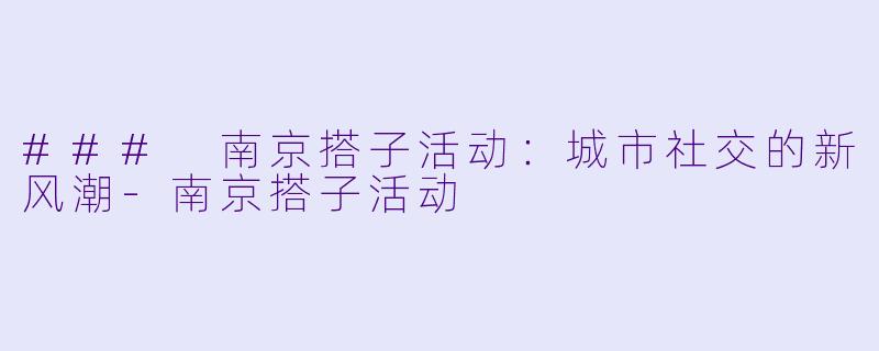 ### 南京搭子活动:城市社交的新风潮