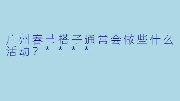 广州春节搭子通常会做些什么活动？****