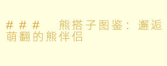 ### 熊搭子图鉴：邂逅萌翻的熊伴侣