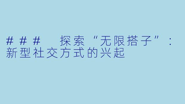 ### 探索“无限搭子”:新型社交方式的兴起