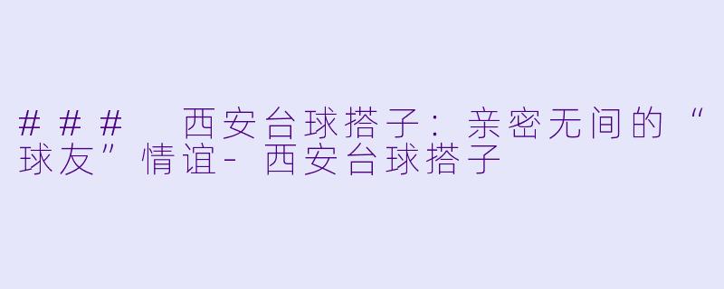 ### 西安台球搭子：亲密无间的“球友”情谊-西安台球搭子