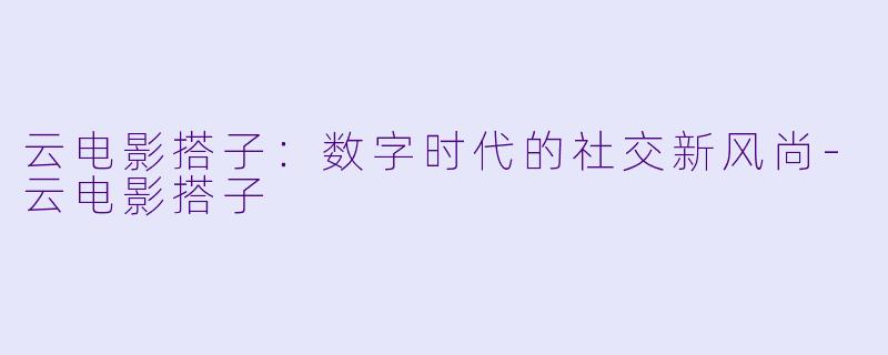 云电影搭子：数字时代的社交新风尚-云电影搭子