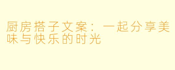 厨房搭子文案：一起分享美味与快乐的时光