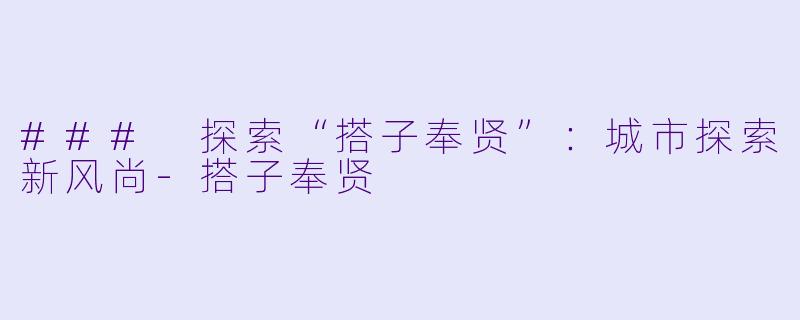 ### 探索“搭子奉贤”：城市探索新风尚-搭子奉贤