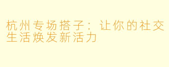 杭州专场搭子：让你的社交生活焕发新活力