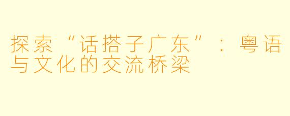 探索“话搭子广东”：粤语与文化的交流桥梁