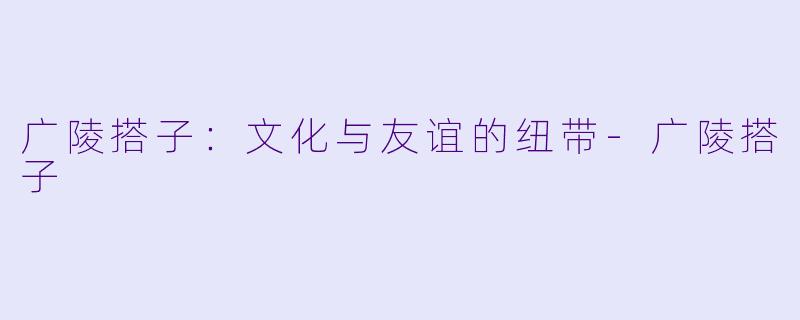 广陵搭子：文化与友谊的纽带-广陵搭子