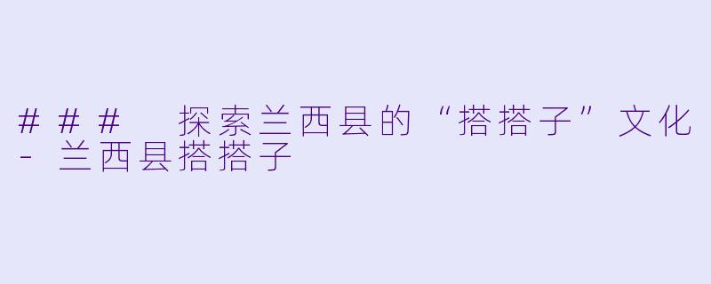 ### 探索兰西县的“搭搭子”文化-兰西县搭搭子