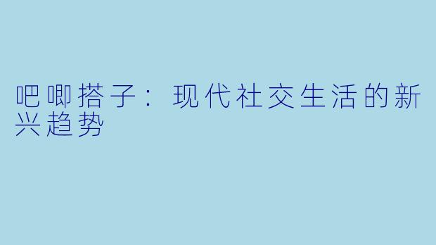 吧唧搭子：现代社交生活的新兴趋势
