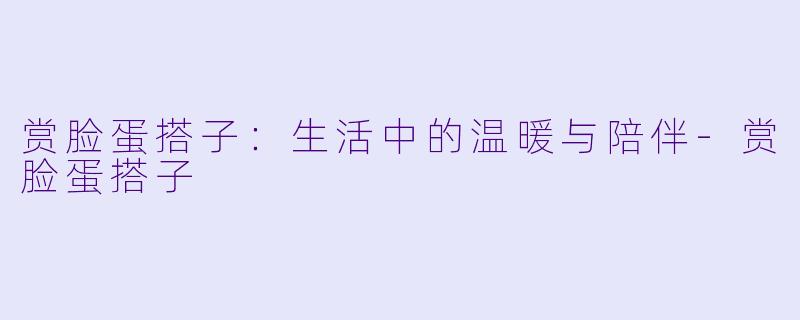 赏脸蛋搭子：生活中的温暖与陪伴-赏脸蛋搭子