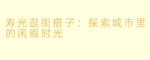 寿光逛街搭子：探索城市里的闲暇时光