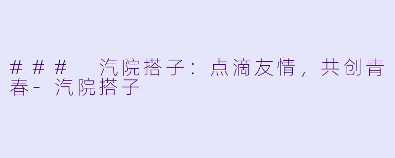 ### 汽院搭子：点滴友情，共创青春-汽院搭子
