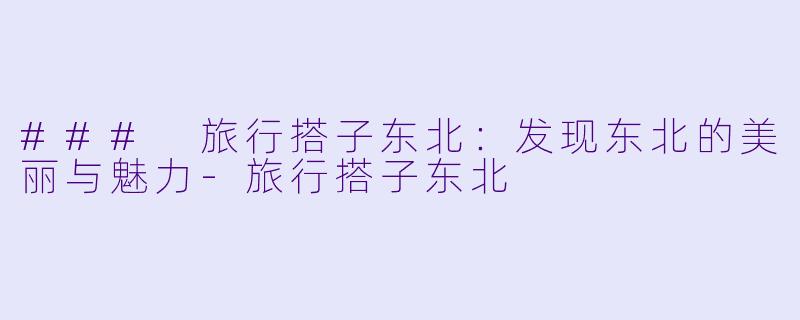 ### 旅行搭子东北：发现东北的美丽与魅力-旅行搭子东北