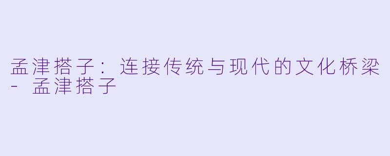 孟津搭子：连接传统与现代的文化桥梁-孟津搭子