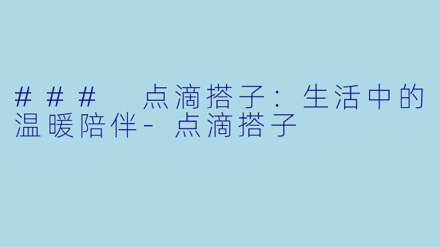 ### 点滴搭子：生活中的温暖陪伴-点滴搭子