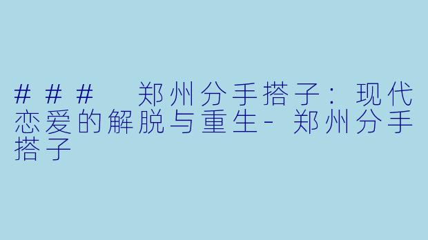 ### 郑州分手搭子：现代恋爱的解脱与重生-郑州分手搭子