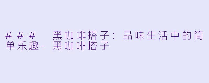 ### 黑咖啡搭子：品味生活中的简单乐趣-黑咖啡搭子